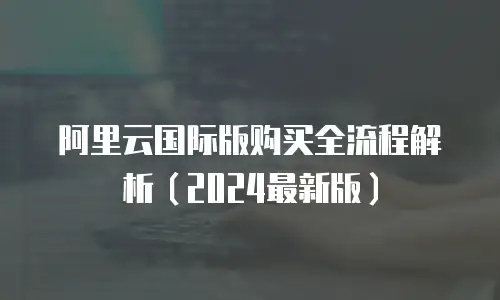 阿里云国际版购买全流程解析（2024最新版）