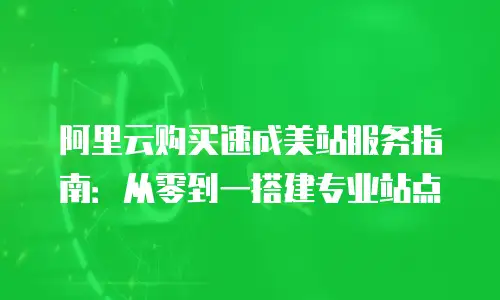阿里云购买速成美站服务指南：从零到一搭建专业站点