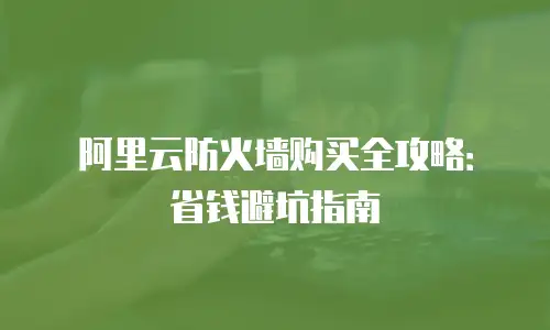 阿里云防火墙购买全攻略：省钱避坑指南