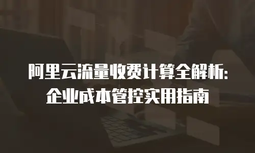阿里云流量收费计算全解析：企业成本管控实用指南