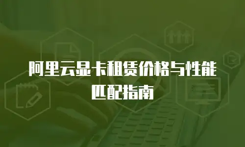 阿里云显卡租赁价格与性能匹配指南