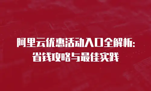 阿里云优惠活动入口全解析：省钱攻略与最佳实践