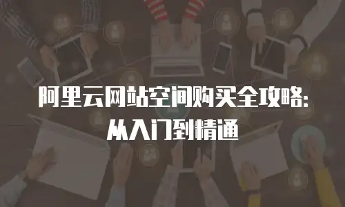 阿里云网站空间购买全攻略：从入门到精通