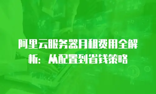 阿里云服务器月租费用全解析：从配置到省钱策略