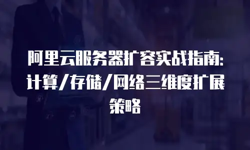 阿里云服务器扩容实战指南：计算/存储/网络三维度扩展策略