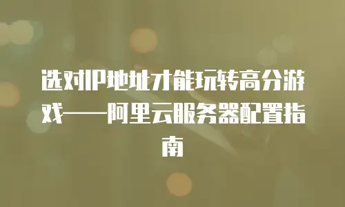 选对IP地址才能玩转高分游戏&mdash;&mdash;阿里云服务器配置指南