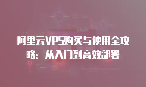 阿里云VPS购买与使用全攻略：从入门到高效部署