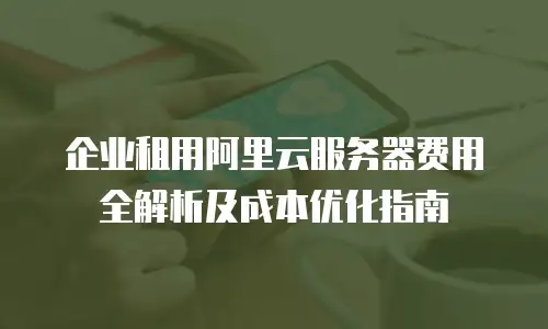 企业租用阿里云服务器费用全解析及成本优化指南