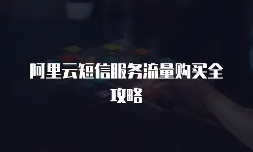 阿里云短信服务流量购买全攻略