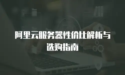 阿里云服务器性价比解析与选购指南