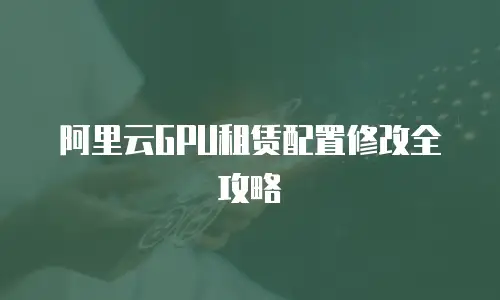 阿里云GPU租赁配置修改全攻略