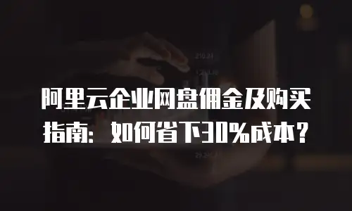 阿里云企业网盘佣金及购买指南：如何省下30%成本？