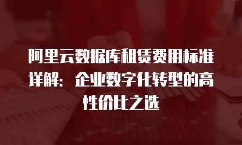 阿里云数据库租赁费用标准详解：企业数字化转型的高性价比之选