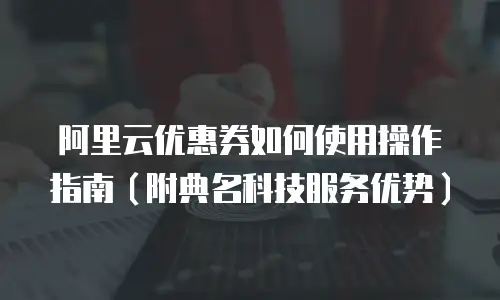 阿里云优惠券如何使用操作指南（附典名科技服务优势）