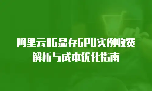阿里云8G显存GPU实例收费解析与成本优化指南