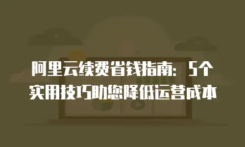 阿里云续费省钱指南：5个实用技巧助您降低运营成本