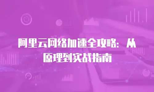 阿里云网络加速全攻略：从原理到实战指南