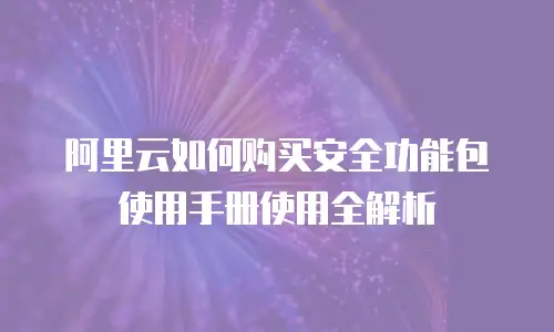 阿里云如何购买安全功能包使用手册使用全解析
