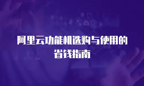 阿里云功能机选购与使用的省钱指南