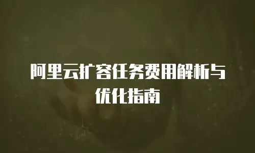 阿里云扩容任务费用解析与优化指南