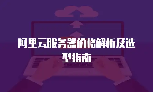 阿里云服务器价格解析及选型指南