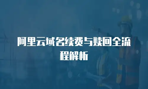 阿里云域名续费与赎回全流程解析