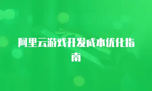 阿里云游戏开发成本优化指南