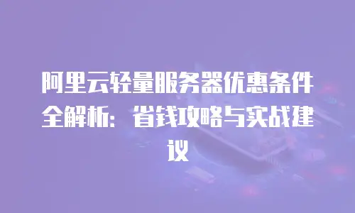 阿里云轻量服务器优惠条件全解析：省钱攻略与实战建议