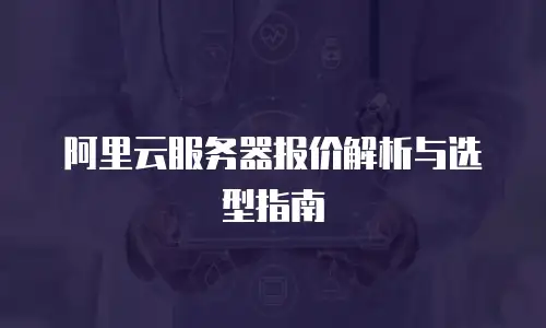 阿里云服务器报价解析与选型指南
