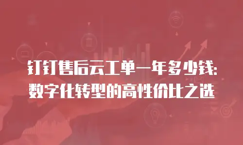 钉钉售后云工单一年多少钱：数字化转型的高性价比之选