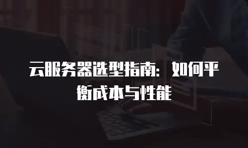 云服务器选型指南：如何平衡成本与性能