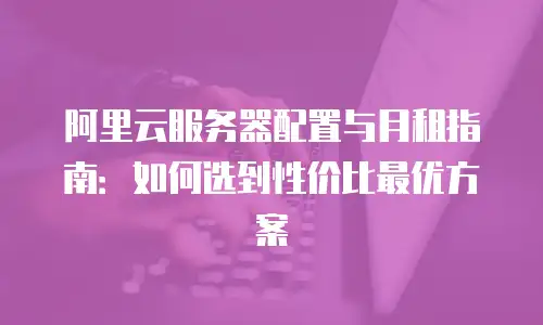 阿里云服务器配置与月租指南：如何选到性价比最优方案