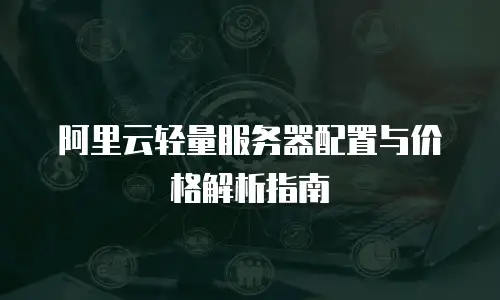 阿里云轻量服务器配置与价格解析指南