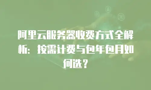 阿里云服务器收费方式全解析：按需计费与包年包月如何选？