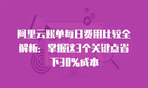 阿里云账单每日费用比较全解析：掌握这3个关键点省下30%成本