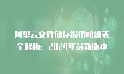阿里云文件储存报价明细表全解析：2024年最新版本