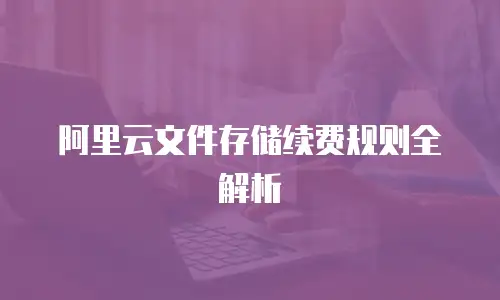 阿里云文件存储续费规则全解析