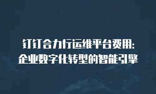 钉钉合力行运维平台费用：企业数字化转型的智能引擎