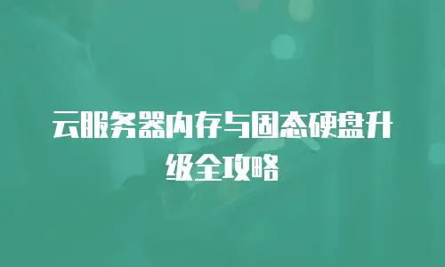 云服务器内存与固态硬盘升级全攻略