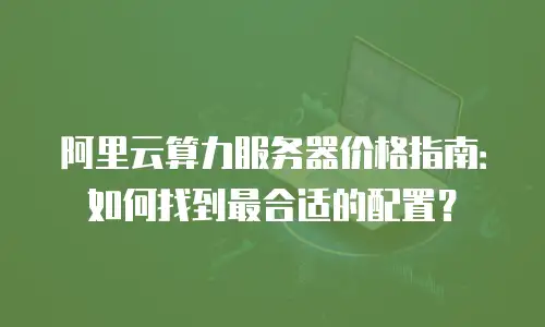 阿里云算力服务器价格指南：如何找到最合适的配置？