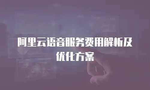 阿里云语音服务费用解析及优化方案