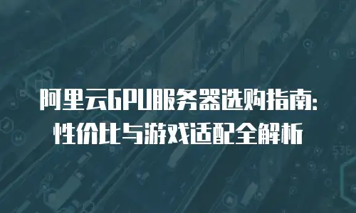 阿里云GPU服务器选购指南：性价比与游戏适配全解析
