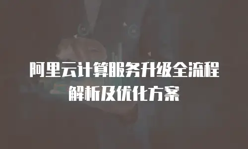 阿里云计算服务升级全流程解析及优化方案