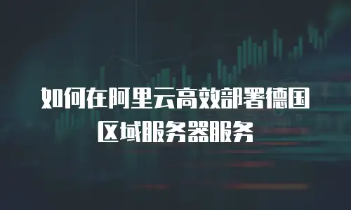 如何在阿里云高效部署德国区域服务器服务