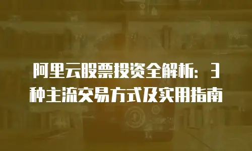 阿里云股票投资全解析：3种主流交易方式及实用指南