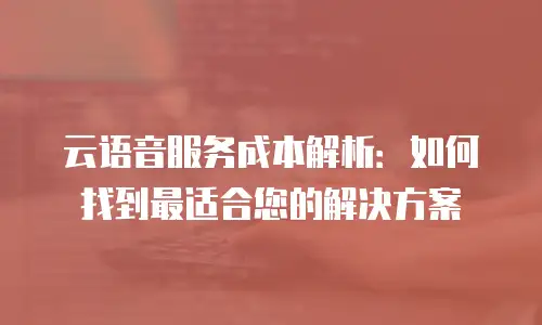 云语音服务成本解析：如何找到最适合您的解决方案