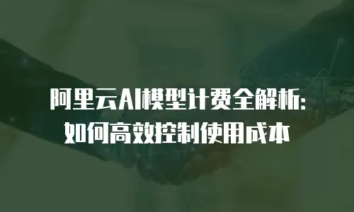 阿里云AI模型计费全解析：如何高效控制使用成本