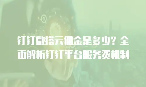 钉钉微搭云佣金是多少？全面解析钉钉平台服务费机制