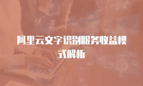 阿里云文字识别服务收益模式解析