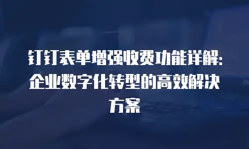 钉钉表单增强收费功能详解：企业数字化转型的高效解决方案